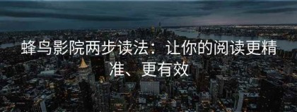 蜂鸟影院两步读法：让你的阅读更精准、更有效