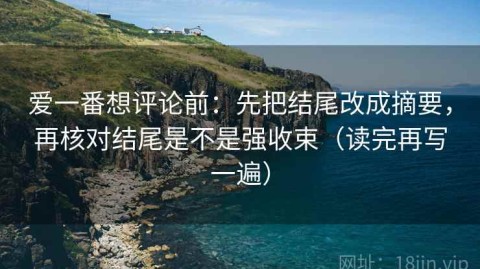 爱一番想评论前：先把结尾改成摘要，再核对结尾是不是强收束（读完再写一遍）