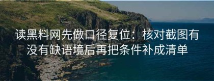 读黑料网先做口径复位：核对截图有没有缺语境后再把条件补成清单