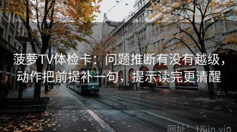 菠萝TV体检卡：问题推断有没有越级，动作把前提补一句，提示读完更清醒