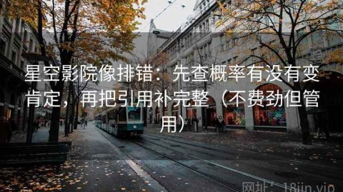 星空影院像排错：先查概率有没有变肯定，再把引用补完整（不费劲但管用）