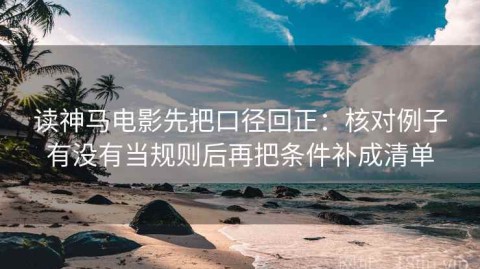 读神马电影先把口径回正：核对例子有没有当规则后再把条件补成清单