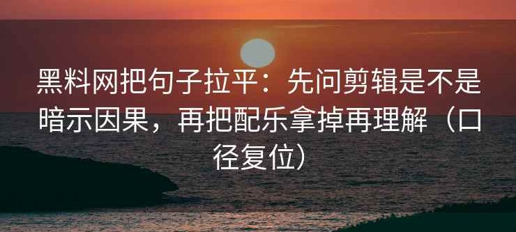黑料网把句子拉平：先问剪辑是不是暗示因果，再把配乐拿掉再理解（口径复位）