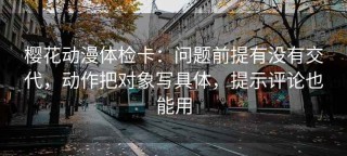 樱花动漫体检卡：问题前提有没有交代，动作把对象写具体，提示评论也能用