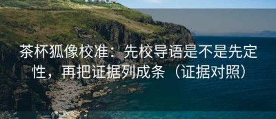 茶杯狐像校准：先校导语是不是先定性，再把证据列成条（证据对照）