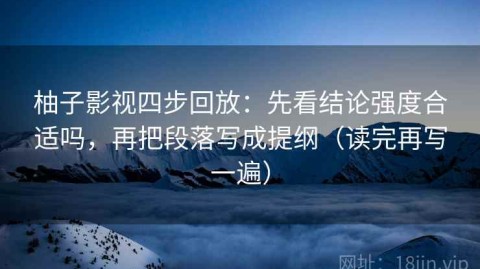 柚子影视四步回放：先看结论强度合适吗，再把段落写成提纲（读完再写一遍）