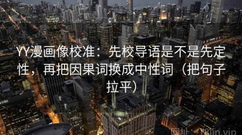 YY漫画像校准：先校导语是不是先定性，再把因果词换成中性词（把句子拉平）