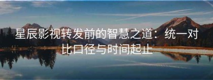 星辰影视转发前的智慧之道：统一对比口径与时间起止