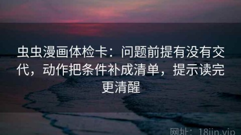 虫虫漫画体检卡：问题前提有没有交代，动作把条件补成清单，提示读完更清醒