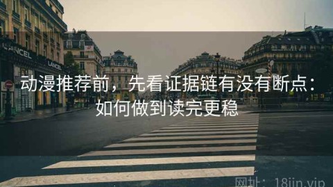 动漫推荐前，先看证据链有没有断点：如何做到读完更稳