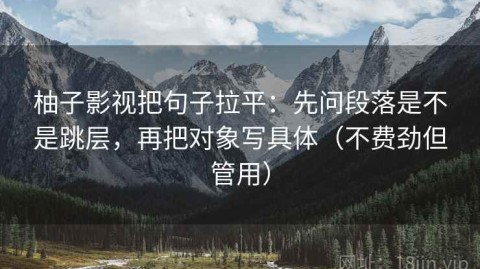 柚子影视把句子拉平：先问段落是不是跳层，再把对象写具体（不费劲但管用）