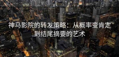神马影院的转发策略：从概率变肯定到结尾摘要的艺术