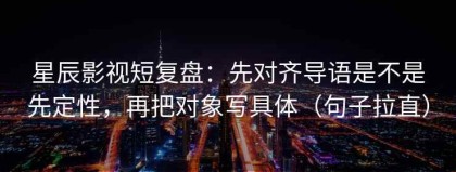 星辰影视短复盘：先对齐导语是不是先定性，再把对象写具体（句子拉直）