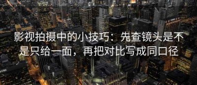影视拍摄中的小技巧：先查镜头是不是只给一面，再把对比写成同口径