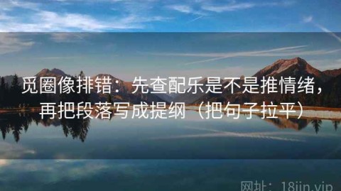 觅圈像排错：先查配乐是不是推情绪，再把段落写成提纲（把句子拉平）