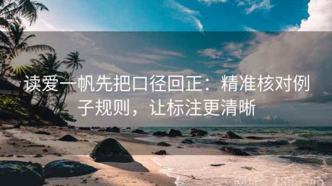 读爱一帆先把口径回正：精准核对例子规则，让标注更清晰
