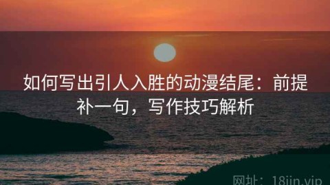 如何写出引人入胜的动漫结尾：前提补一句，写作技巧解析