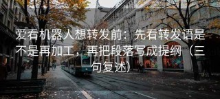 爱看机器人想转发前：先看转发语是不是再加工，再把段落写成提纲（三句复述）