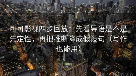 可可影视四步回放：先看导语是不是先定性，再把推断降成假设句（写作也能用）