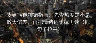 菠萝TV像排错指南：先查热度是不是放大偏差，再把情绪词删掉再读（把句子拉平）