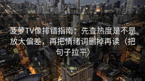 菠萝TV像排错指南：先查热度是不是放大偏差，再把情绪词删掉再读（把句子拉平）