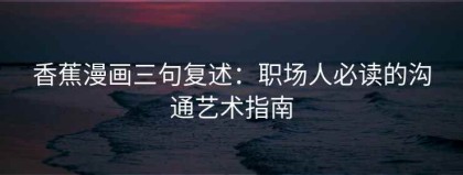 香蕉漫画三句复述：职场人必读的沟通艺术指南