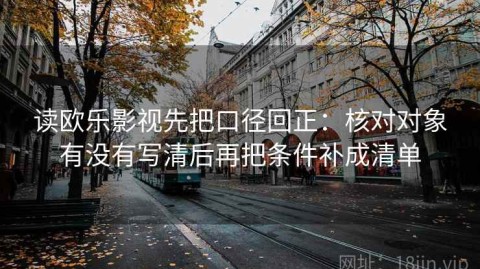 读欧乐影视先把口径回正：核对对象有没有写清后再把条件补成清单