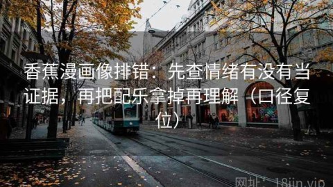 香蕉漫画像排错：先查情绪有没有当证据，再把配乐拿掉再理解（口径复位）