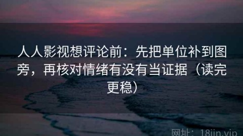 人人影视想评论前：先把单位补到图旁，再核对情绪有没有当证据（读完更稳）