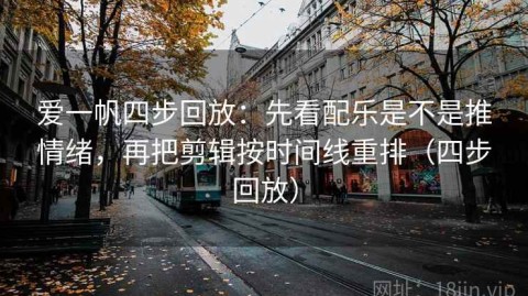 爱一帆四步回放：先看配乐是不是推情绪，再把剪辑按时间线重排（四步回放）