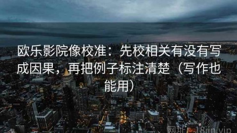 欧乐影院像校准：先校相关有没有写成因果，再把例子标注清楚（写作也能用）