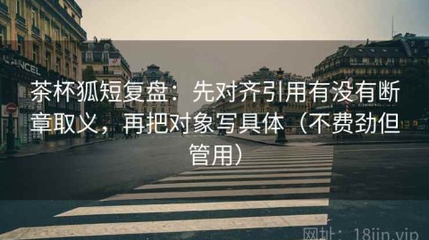 茶杯狐短复盘：先对齐引用有没有断章取义，再把对象写具体（不费劲但管用）