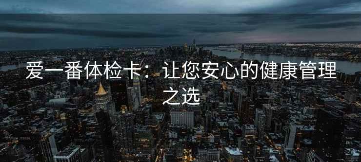 爱一番体检卡：让您安心的健康管理之选