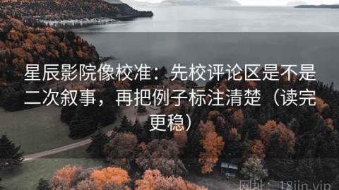 星辰影院像校准：先校评论区是不是二次叙事，再把例子标注清楚（读完更稳）