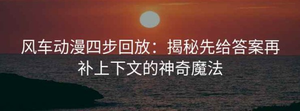 风车动漫四步回放：揭秘先给答案再补上下文的神奇魔法
