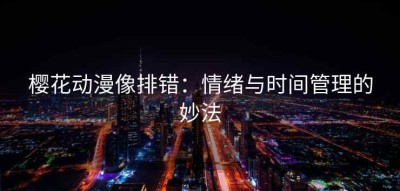 樱花动漫像排错：情绪与时间管理的妙法