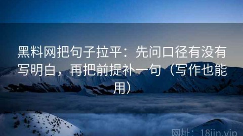 黑料网把句子拉平：先问口径有没有写明白，再把前提补一句（写作也能用）