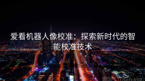爱看机器人像校准：探索新时代的智能校准技术
