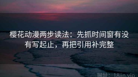 樱花动漫两步读法：先抓时间窗有没有写起止，再把引用补完整