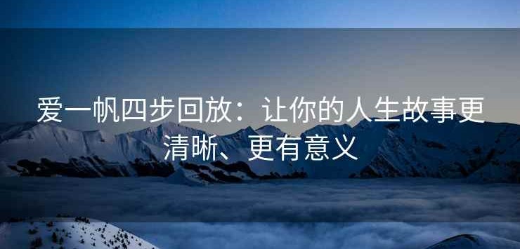 爱一帆四步回放：让你的人生故事更清晰、更有意义