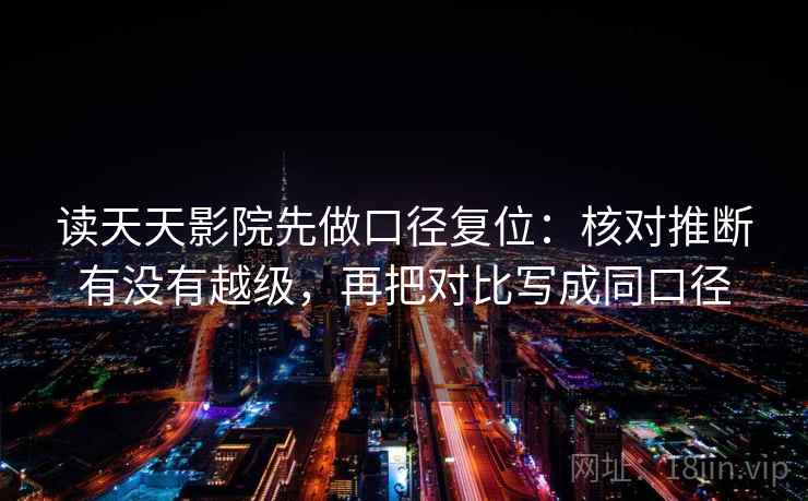 读天天影院先做口径复位：核对推断有没有越级，再把对比写成同口径
