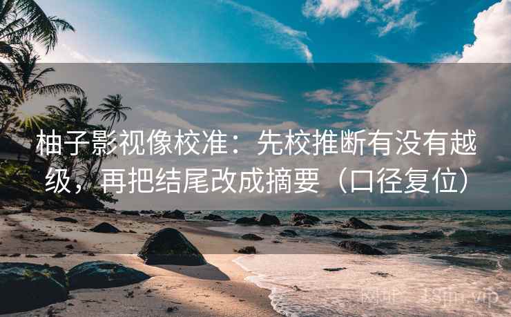柚子影视像校准：先校推断有没有越级，再把结尾改成摘要（口径复位）