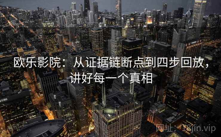 欧乐影院：从证据链断点到四步回放，讲好每一个真相