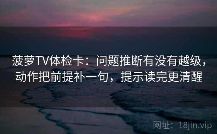 菠萝TV体检卡：问题推断有没有越级，动作把前提补一句，提示读完更清醒