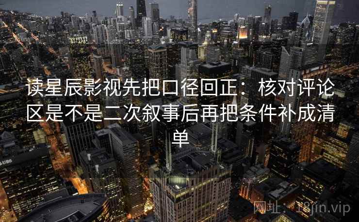 读星辰影视先把口径回正：核对评论区是不是二次叙事后再把条件补成清单