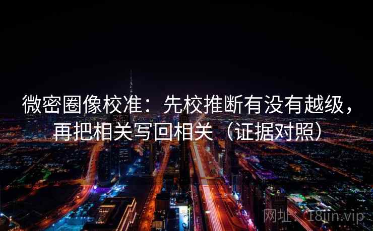 微密圈像校准:先校推断有没有越级,再把相关写回相关(证据对照) 微密圈像校准:先校推断有没有越级,再把相关写回相关(证据对照)