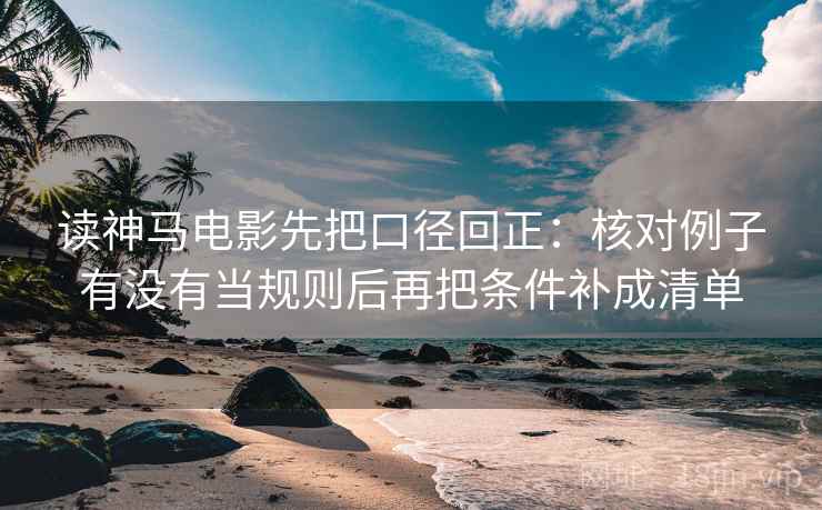 读神马电影先把口径回正：核对例子有没有当规则后再把条件补成清单
