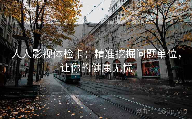 人人影视体检卡：精准挖掘问题单位，让你的健康无忧