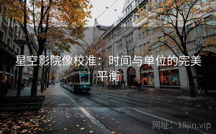 星空影院像校准：时间与单位的完美平衡
