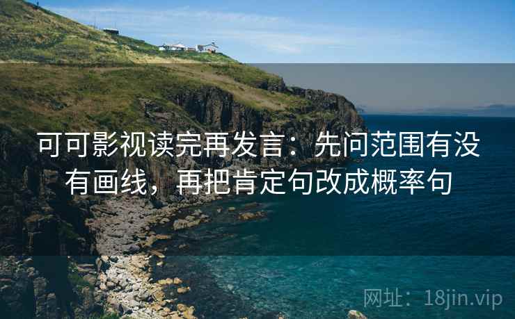 可可影视读完再发言：先问范围有没有画线，再把肯定句改成概率句